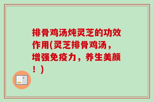排骨鸡汤炖灵芝的功效作用(灵芝排骨鸡汤,增强免疫力,养生美颜!)-第1张图片-卓越灵芝孢子粉 排骨鸡汤炖灵芝的功效作用(灵芝排骨鸡汤,增强免疫力,养生美颜!)-第1张图片-卓越灵芝孢子粉