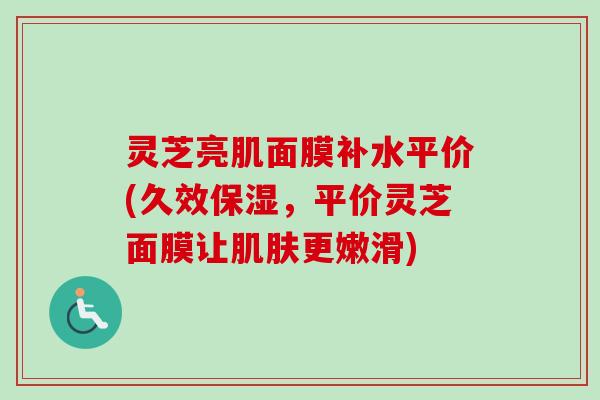 灵芝亮肌面膜补水平价(久效保湿，平价灵芝面膜让肌肤更嫩滑)-第1张图片-卓越灵芝孢子粉