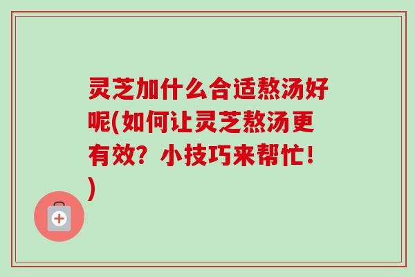 灵芝加什么合适熬汤好呢(如何让灵芝熬汤更有效?小技巧来帮忙!)-第1张图片-卓越灵芝孢子粉 灵芝加什么合适熬汤好呢(如何让灵芝熬汤更有效?小技巧来帮忙!)-第1张图片-卓越灵芝孢子粉