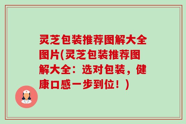 灵芝包装推荐图解大全图片(灵芝包装推荐图解大全：选对包装，健康口感一步到位！)-第1张图片-卓越灵芝孢子粉