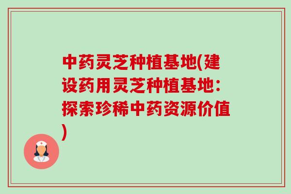 中药灵芝种植基地(建设药用灵芝种植基地:探索珍稀中药资源价值)-第1张图片-卓越灵芝孢子粉 中药灵芝种植基地(建设药用灵芝种植基地:探索珍稀中药资源价值)-第1张图片-卓越灵芝孢子粉