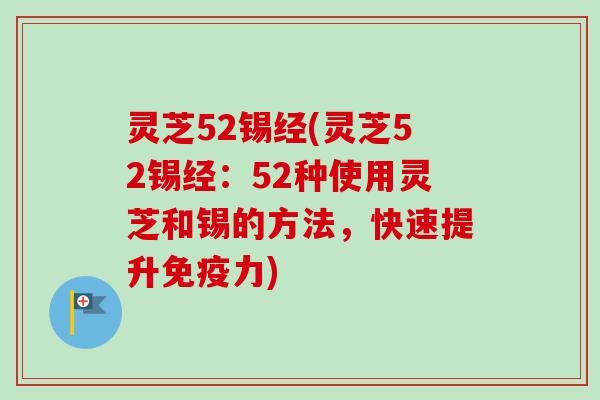 灵芝52锡经(灵芝52锡经：52种使用灵芝和锡的方法，快速提升免疫力)-第1张图片-卓越灵芝孢子粉