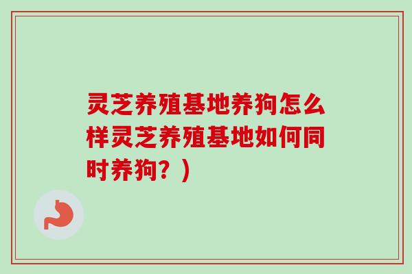 灵芝养殖基地养狗怎么样灵芝养殖基地如何同时养狗?)-第1张图片-卓越灵芝孢子粉 灵芝养殖基地养狗怎么样灵芝养殖基地如何同时养狗?)-第1张图片-卓越灵芝孢子粉