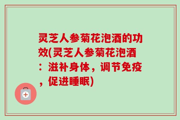 灵芝人参菊花泡酒的功效(灵芝人参菊花泡酒:滋补身体,调节免疫,促进睡眠)-第1张图片-卓越灵芝孢子粉 灵芝人参菊花泡酒的功效(灵芝人参菊花泡酒:滋补身体,调节免疫,促进睡眠)-第1张图片-卓越灵芝孢子粉