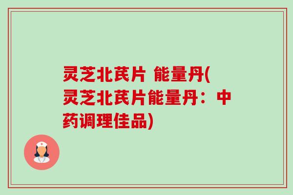 灵芝北芪片 能量丹(灵芝北芪片能量丹:中药调理佳品)-第1张图片-卓越灵芝孢子粉 灵芝北芪片 能量丹(灵芝北芪片能量丹:中药调理佳品)-第1张图片-卓越灵芝孢子粉