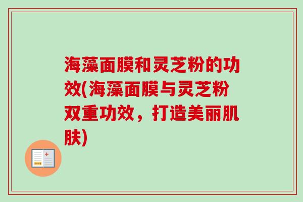 海藻面膜和灵芝粉的功效(海藻面膜与灵芝粉双重功效,打造美丽肌肤)-第1张图片-卓越灵芝孢子粉 海藻面膜和灵芝粉的功效(海藻面膜与灵芝粉双重功效,打造美丽肌肤)-第1张图片-卓越灵芝孢子粉
