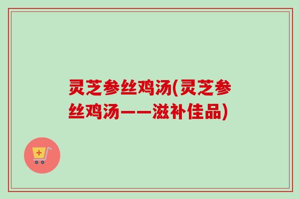 灵芝参丝鸡汤(灵芝参丝鸡汤——滋补佳品)-第1张图片-卓越灵芝孢子粉