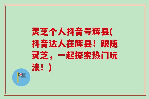 灵芝个人抖音号辉县(抖音达人在辉县!跟随灵芝,一起探索热门玩法!)-第1张图片-卓越灵芝孢子粉 灵芝个人抖音号辉县(抖音达人在辉县!跟随灵芝,一起探索热门玩法!)-第1张图片-卓越灵芝孢子粉