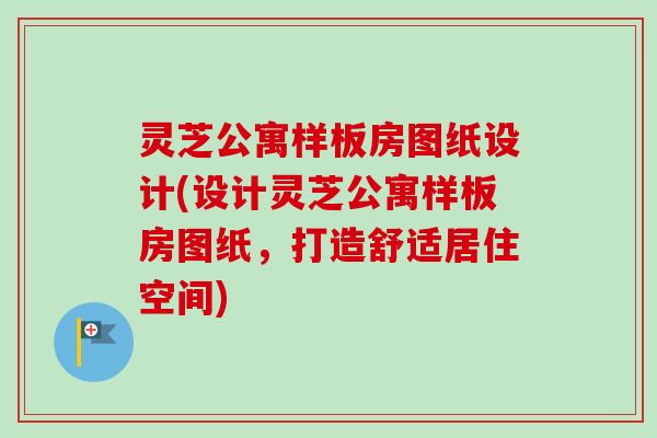 灵芝公寓样板房图纸设计(设计灵芝公寓样板房图纸,打造舒适居住空间)-第1张图片-卓越灵芝孢子粉 灵芝公寓样板房图纸设计(设计灵芝公寓样板房图纸,打造舒适居住空间)-第1张图片-卓越灵芝孢子粉