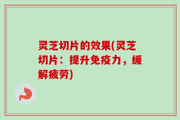 灵芝切片的效果(灵芝切片：提升免疫力，缓解疲劳)-第1张图片-卓越灵芝孢子粉