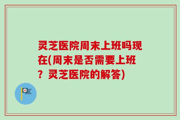 灵芝医院周末上班吗现在(周末是否需要上班?灵芝医院的解答)-第1张图片-卓越灵芝孢子粉 灵芝医院周末上班吗现在(周末是否需要上班?灵芝医院的解答)-第1张图片-卓越灵芝孢子粉