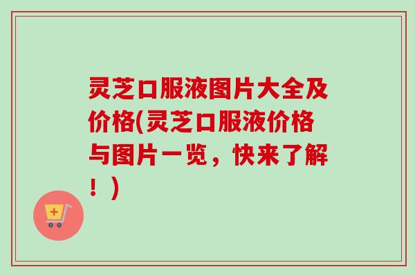 灵芝口服液图片大全及价格(灵芝口服液价格与图片一览，快来了解！)-第1张图片-卓越灵芝孢子粉