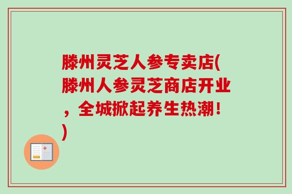 滕州灵芝人参专卖店(滕州人参灵芝商店开业,全城掀起养生热潮!)-第1张图片-卓越灵芝孢子粉 滕州灵芝人参专卖店(滕州人参灵芝商店开业,全城掀起养生热潮!)-第1张图片-卓越灵芝孢子粉