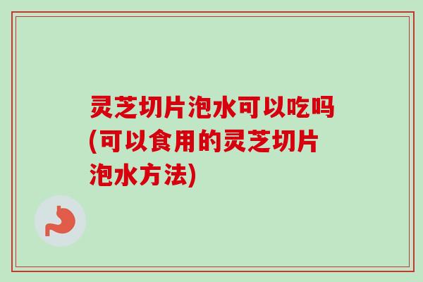 灵芝切片泡水可以吃吗(可以食用的灵芝切片泡水方法)-第1张图片-卓越灵芝孢子粉 灵芝切片泡水可以吃吗(可以食用的灵芝切片泡水方法)-第1张图片-卓越灵芝孢子粉