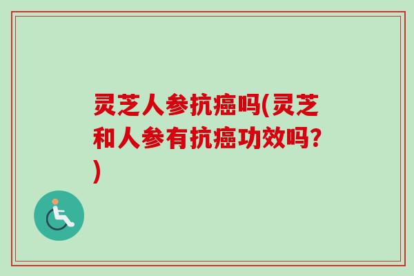 灵芝人参抗癌吗(灵芝和人参有抗癌功效吗？)-第1张图片-卓越灵芝孢子粉