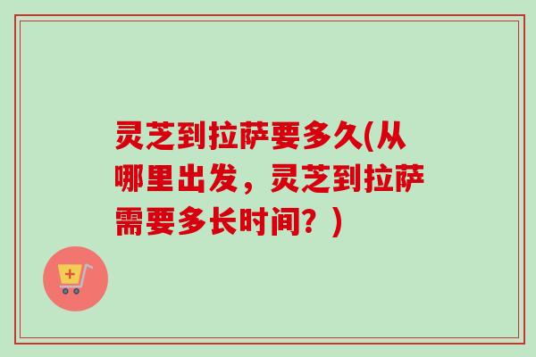灵芝到拉萨要多久(从哪里出发,灵芝到拉萨需要多长时间?)-第1张图片-卓越灵芝孢子粉 灵芝到拉萨要多久(从哪里出发,灵芝到拉萨需要多长时间?)-第1张图片-卓越灵芝孢子粉