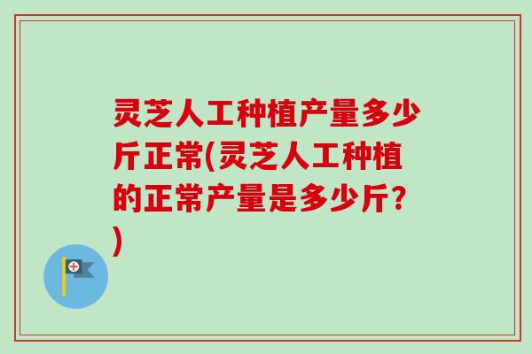灵芝人工种植产量多少斤正常(灵芝人工种植的正常产量是多少斤?)-第1张图片-卓越灵芝孢子粉 灵芝人工种植产量多少斤正常(灵芝人工种植的正常产量是多少斤?)-第1张图片-卓越灵芝孢子粉