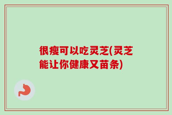 很瘦可以吃灵芝(灵芝能让你健康又苗条)-第1张图片-卓越灵芝孢子粉