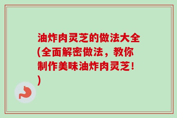 油炸肉灵芝的做法大全(全面解密做法，教你制作美味油炸肉灵芝！)-第1张图片-卓越灵芝孢子粉