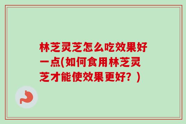 林芝灵芝怎么吃效果好一点(如何食用林芝灵芝才能使效果更好?)-第1张图片-卓越灵芝孢子粉 林芝灵芝怎么吃效果好一点(如何食用林芝灵芝才能使效果更好?)-第1张图片-卓越灵芝孢子粉