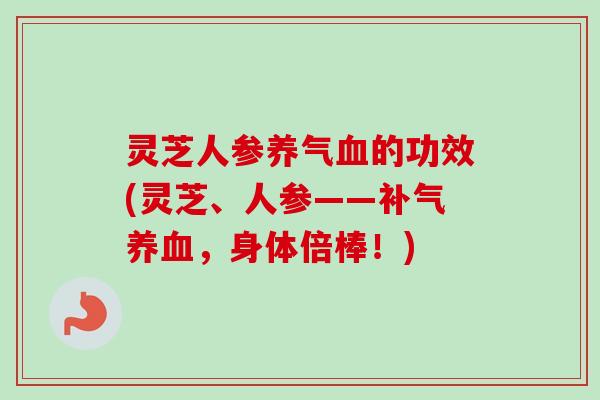 灵芝人参养气血的功效(灵芝、人参——补气养血,身体倍棒!)-第1张图片-卓越灵芝孢子粉 灵芝人参养气血的功效(灵芝、人参——补气养血,身体倍棒!)-第1张图片-卓越灵芝孢子粉