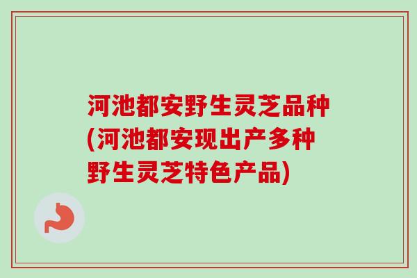 河池都安野生灵芝品种(河池都安现出产多种野生灵芝特色产品)-第1张图片-卓越灵芝孢子粉 河池都安野生灵芝品种(河池都安现出产多种野生灵芝特色产品)-第1张图片-卓越灵芝孢子粉