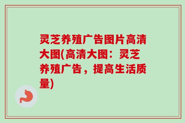 灵芝养殖广告图片高清大图(高清大图：灵芝养殖广告，提高生活质量)-第1张图片-卓越灵芝孢子粉