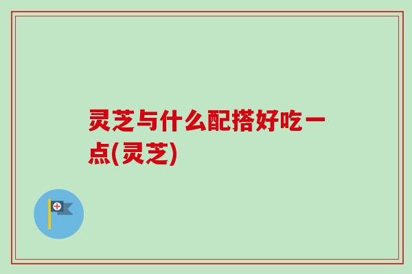 灵芝与什么配搭好吃一点(灵芝)-第1张图片-卓越灵芝孢子粉 灵芝与什么配搭好吃一点(灵芝)-第1张图片-卓越灵芝孢子粉