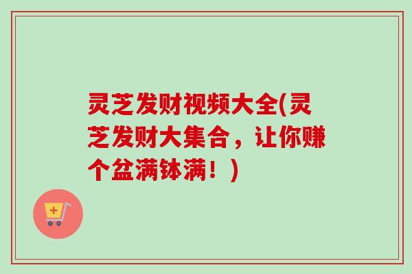 灵芝发财视频大全(灵芝发财大集合，让你赚个盆满钵满！)-第1张图片-卓越灵芝孢子粉