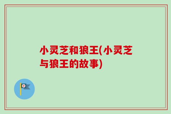 小灵芝和狼王(小灵芝与狼王的故事)-第1张图片-卓越灵芝孢子粉