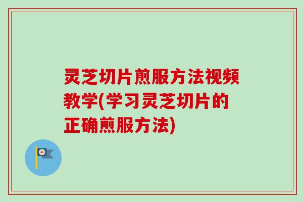 灵芝切片煎服方法视频教学(学习灵芝切片的正确煎服方法)-第1张图片-卓越灵芝孢子粉