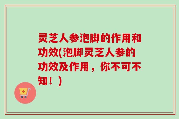 灵芝人参泡脚的作用和功效(泡脚灵芝人参的功效及作用,你不可不知!)-第1张图片-卓越灵芝孢子粉 灵芝人参泡脚的作用和功效(泡脚灵芝人参的功效及作用,你不可不知!)-第1张图片-卓越灵芝孢子粉