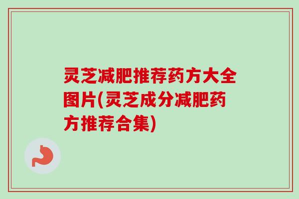 灵芝减肥推荐药方大全图片(灵芝成分减肥药方推荐合集)-第1张图片-卓越灵芝孢子粉