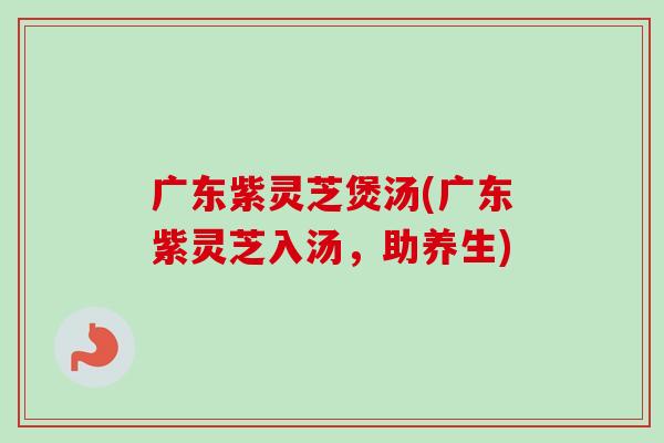 广东紫灵芝煲汤(广东紫灵芝入汤,助养生)-第1张图片-卓越灵芝孢子粉 广东紫灵芝煲汤(广东紫灵芝入汤,助养生)-第1张图片-卓越灵芝孢子粉