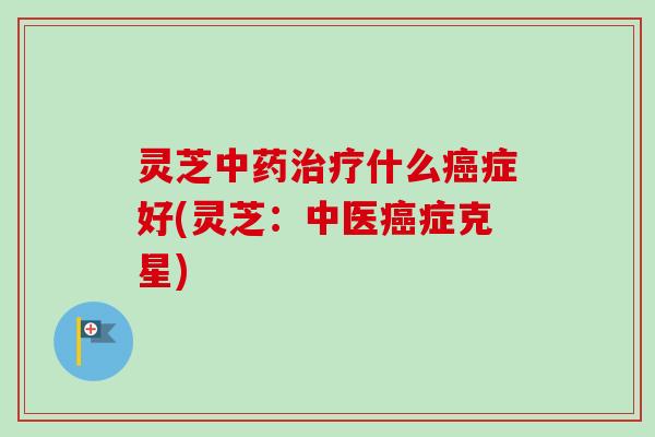 灵芝中药治疗什么癌症好(灵芝:中医癌症克星)-第1张图片-卓越灵芝孢子粉 灵芝中药治疗什么癌症好(灵芝:中医癌症克星)-第1张图片-卓越灵芝孢子粉
