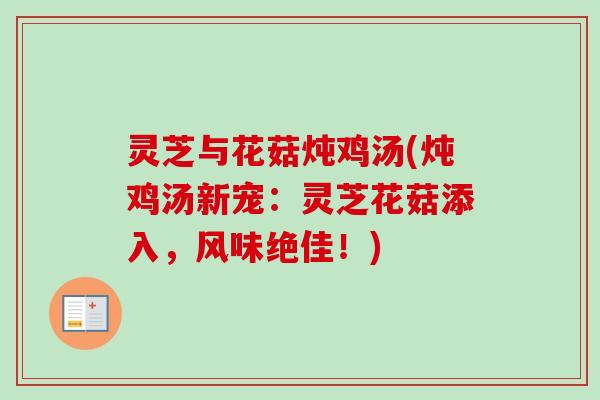 灵芝与花菇炖鸡汤(炖鸡汤新宠：灵芝花菇添入，风味绝佳！)-第1张图片-卓越灵芝孢子粉