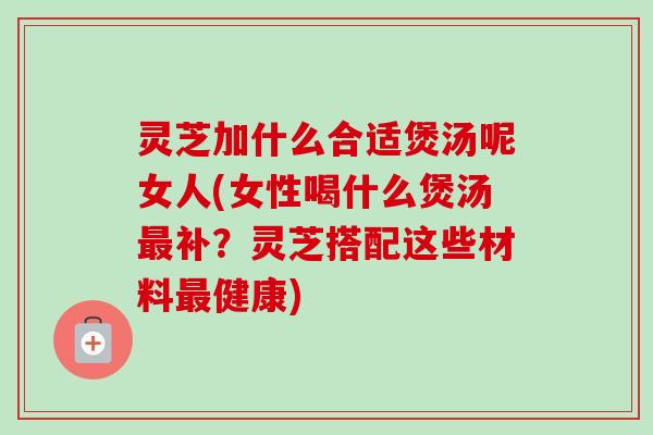 灵芝加什么合适煲汤呢女人(女性喝什么煲汤最补?灵芝搭配这些材料最健康)-第1张图片-卓越灵芝孢子粉 灵芝加什么合适煲汤呢女人(女性喝什么煲汤最补?灵芝搭配这些材料最健康)-第1张图片-卓越灵芝孢子粉