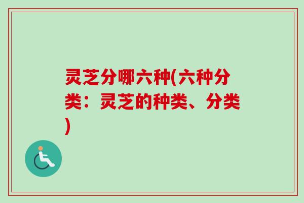 灵芝分哪六种(六种分类:灵芝的种类、分类)-第1张图片-卓越灵芝孢子粉 灵芝分哪六种(六种分类:灵芝的种类、分类)-第1张图片-卓越灵芝孢子粉