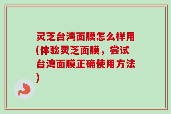 灵芝台湾面膜怎么样用(体验灵芝面膜，尝试台湾面膜正确使用方法)-第1张图片-卓越灵芝孢子粉