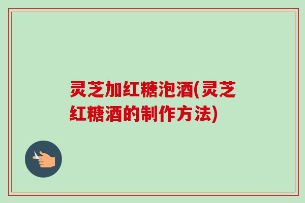 灵芝加红糖泡酒(灵芝红糖酒的制作方法)-第1张图片-卓越灵芝孢子粉