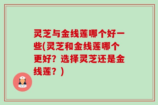 灵芝与金线莲哪个好一些(灵芝和金线莲哪个更好？选择灵芝还是金线莲？)-第1张图片-卓越灵芝孢子粉