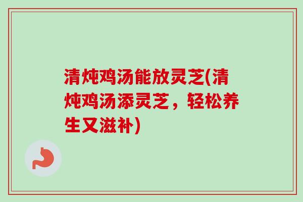 清炖鸡汤能放灵芝(清炖鸡汤添灵芝,轻松养生又滋补)-第1张图片-卓越灵芝孢子粉 清炖鸡汤能放灵芝(清炖鸡汤添灵芝,轻松养生又滋补)-第1张图片-卓越灵芝孢子粉