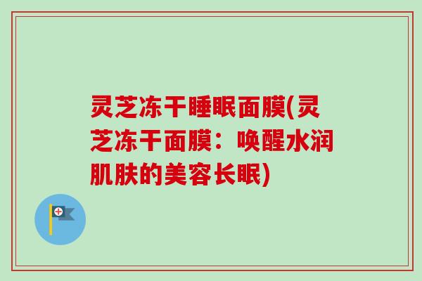 灵芝冻干睡眠面膜(灵芝冻干面膜:唤醒水润肌肤的美容长眠)-第1张图片-卓越灵芝孢子粉 灵芝冻干睡眠面膜(灵芝冻干面膜:唤醒水润肌肤的美容长眠)-第1张图片-卓越灵芝孢子粉