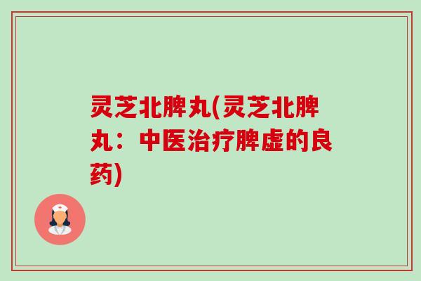 灵芝北脾丸(灵芝北脾丸：中医治疗脾虚的良药)-第1张图片-卓越灵芝孢子粉