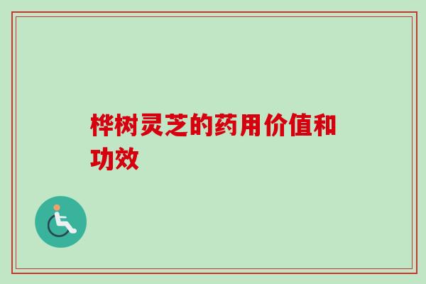 桦树灵芝的药用价值和功效-第1张图片-卓越灵芝孢子粉