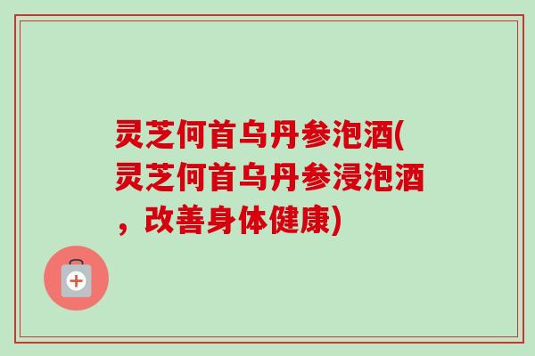 灵芝何首乌丹参泡酒(灵芝何首乌丹参浸泡酒,改善身体健康)-第1张图片-卓越灵芝孢子粉 灵芝何首乌丹参泡酒(灵芝何首乌丹参浸泡酒,改善身体健康)-第1张图片-卓越灵芝孢子粉
