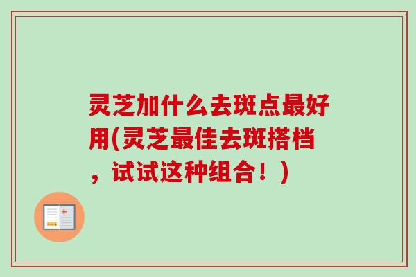 灵芝加什么去斑点最好用(灵芝最佳去斑搭档，试试这种组合！)-第1张图片-卓越灵芝孢子粉