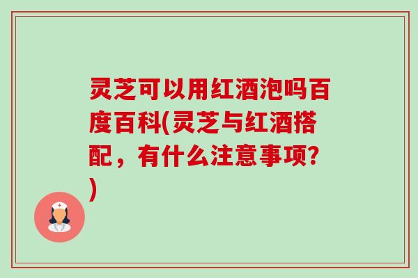 灵芝可以用红酒泡吗百度百科(灵芝与红酒搭配,有什么注意事项?)-第1张图片-卓越灵芝孢子粉 灵芝可以用红酒泡吗百度百科(灵芝与红酒搭配,有什么注意事项?)-第1张图片-卓越灵芝孢子粉