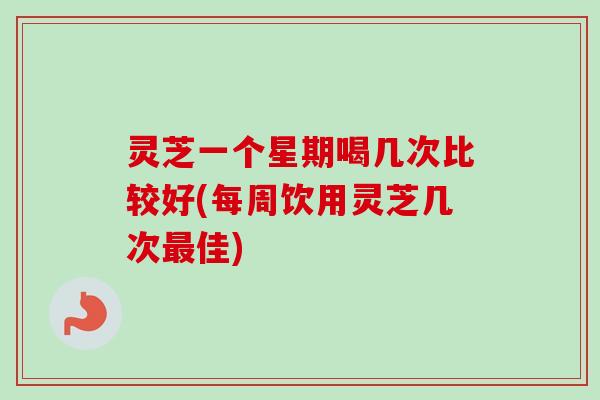 灵芝一个星期喝几次比较好(每周饮用灵芝几次最佳)-第1张图片-卓越灵芝孢子粉