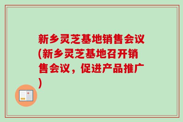 新乡灵芝基地销售会议(新乡灵芝基地召开销售会议，促进产品推广)-第1张图片-卓越灵芝孢子粉
